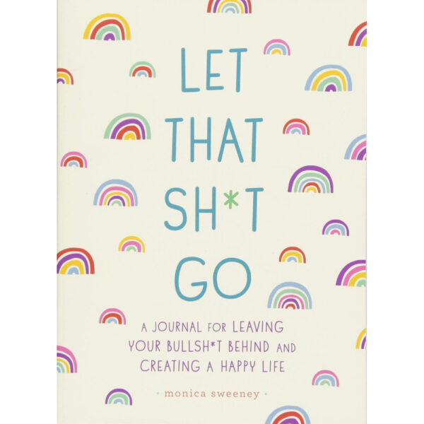 Let That Sh*t Go: A Journal for Leaving Your Bullsh*t Behind & Creating a Happy Life