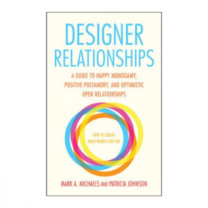 Designer Relationships: A Guide to Happy Monogamy, Positive Polyamory, and Optimistic Open Relationships